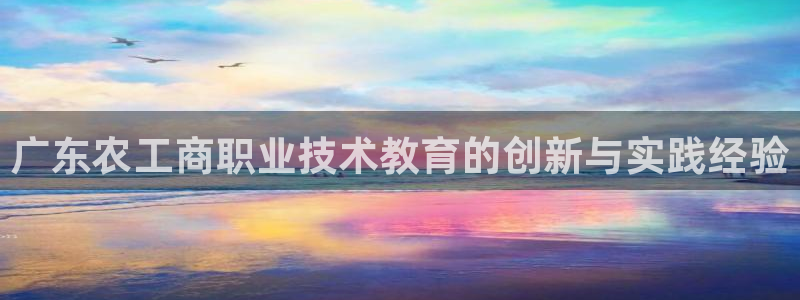 j9九游会真人游戏第一|广东农工商职业技术教育的创新与实践经验