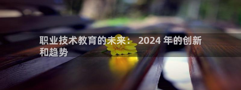 j9九游会官网|职业技术教育的未来： 2024 年的创新
和趋势