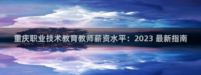 J9直营平台|重庆职业技术教育教师薪资水平：2023 最新指南